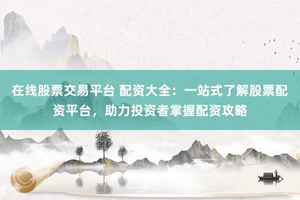 在线股票交易平台 配资大全：一站式了解股票配资平台，助力投资者掌握配资攻略