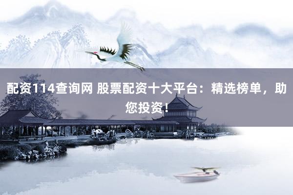 配资114查询网 股票配资十大平台：精选榜单，助您投资！