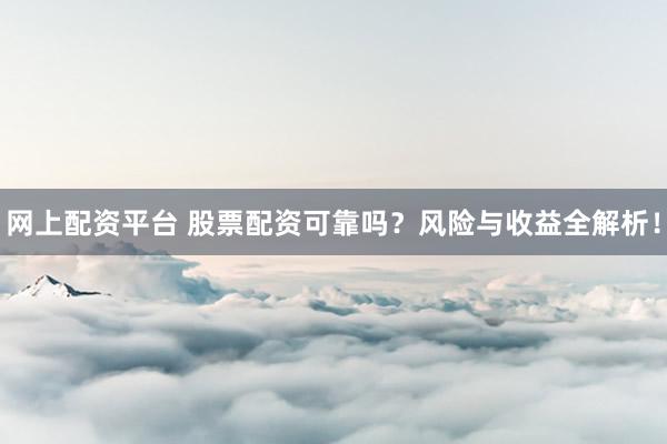 网上配资平台 股票配资可靠吗？风险与收益全解析！