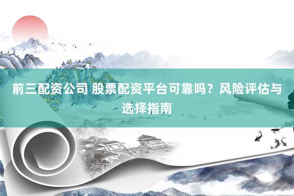 前三配资公司 股票配资平台可靠吗？风险评估与选择指南