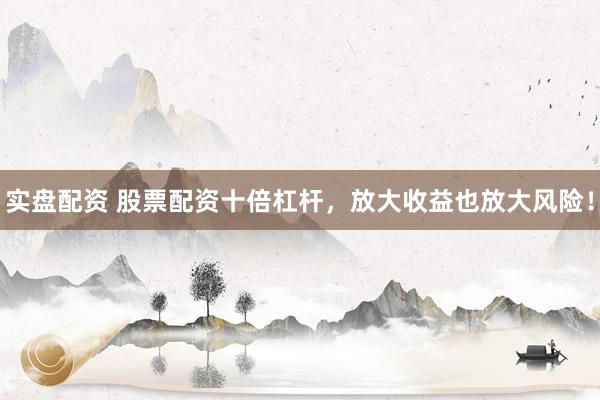 实盘配资 股票配资十倍杠杆，放大收益也放大风险！