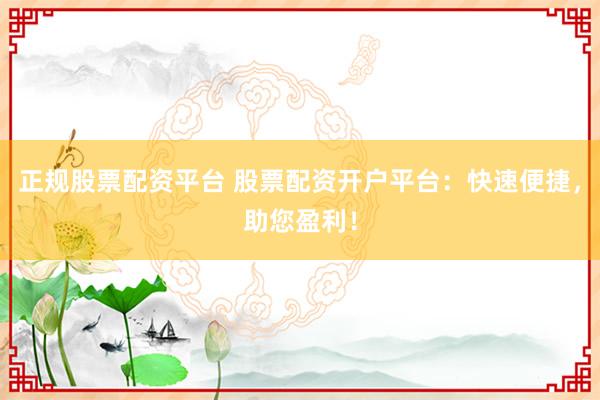 正规股票配资平台 股票配资开户平台：快速便捷，助您盈利！