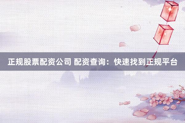 正规股票配资公司 配资查询：快速找到正规平台