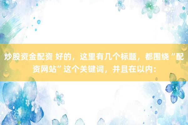 炒股资金配资 好的，这里有几个标题，都围绕“配资网站”这个关键词，并且在以内：