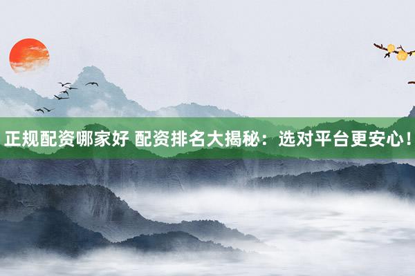 正规配资哪家好 配资排名大揭秘：选对平台更安心！