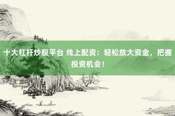 十大杠杆炒股平台 线上配资：轻松放大资金，把握投资机会！