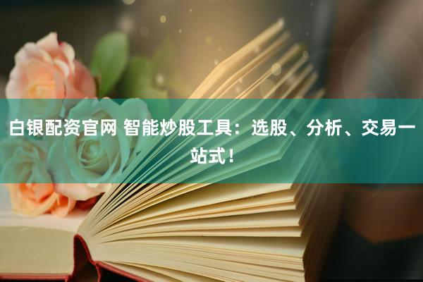 白银配资官网 智能炒股工具：选股、分析、交易一站式！