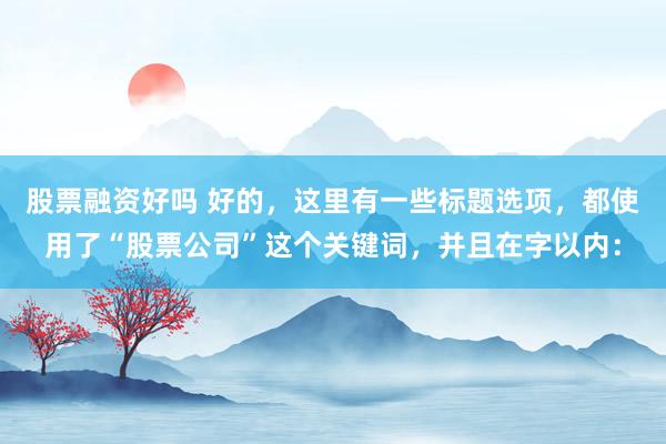 股票融资好吗 好的，这里有一些标题选项，都使用了“股票公司”这个关键词，并且在字以内：
