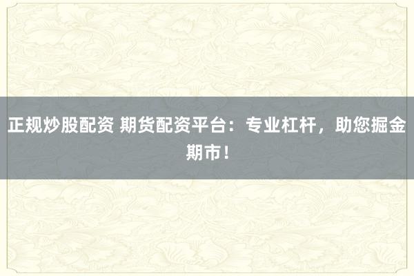 正规炒股配资 期货配资平台：专业杠杆，助您掘金期市！