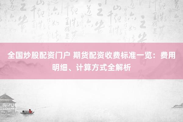全国炒股配资门户 期货配资收费标准一览：费用明细、计算方式全解析