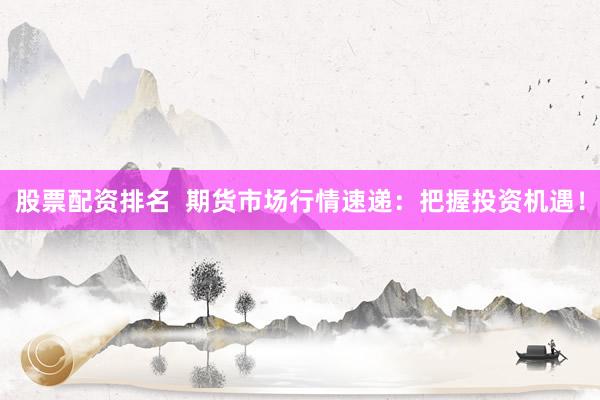 股票配资排名  期货市场行情速递：把握投资机遇！