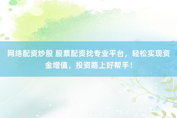 网络配资炒股 股票配资找专业平台，轻松实现资金增值，投资路上好帮手！