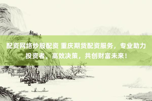 配资网络炒股配资 重庆期货配资服务，专业助力投资者，高效决策，共创财富未来！