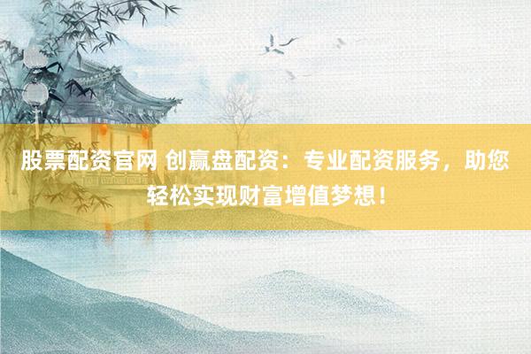 股票配资官网 创赢盘配资：专业配资服务，助您轻松实现财富增值梦想！