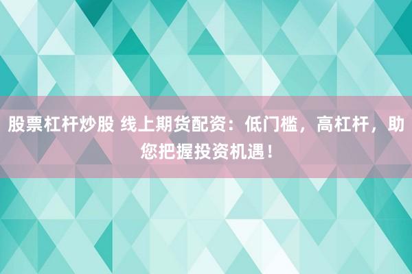 股票杠杆炒股 线上期货配资：低门槛，高杠杆，助您把握投资机遇！