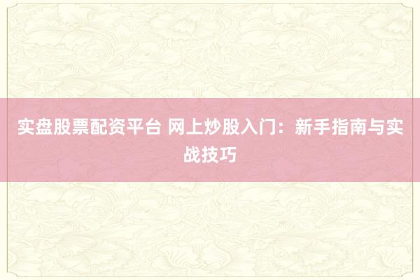 实盘股票配资平台 网上炒股入门：新手指南与实战技巧