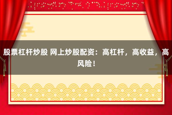 股票杠杆炒股 网上炒股配资：高杠杆，高收益，高风险！