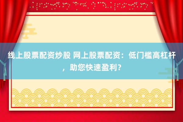 线上股票配资炒股 网上股票配资：低门槛高杠杆，助您快速盈利？