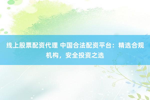 线上股票配资代理 中国合法配资平台：精选合规机构，安全投资之选
