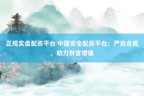 正规实盘配资平台 中国安全配资平台：严选合规，助力财富增值