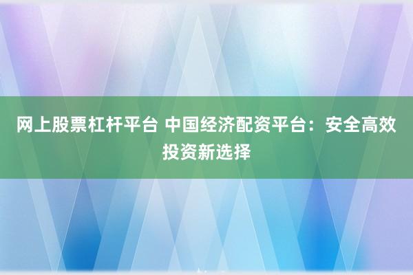 网上股票杠杆平台 中国经济配资平台：安全高效投资新选择