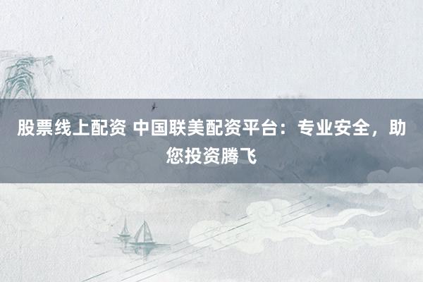 股票线上配资 中国联美配资平台：专业安全，助您投资腾飞