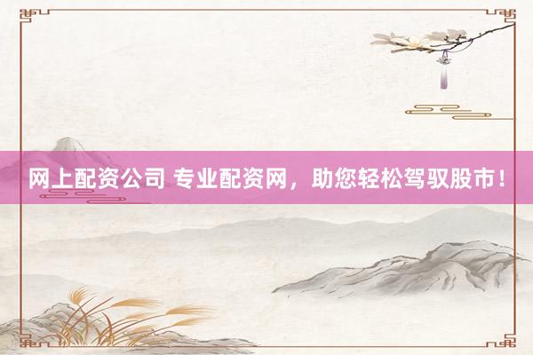 网上配资公司 专业配资网，助您轻松驾驭股市！