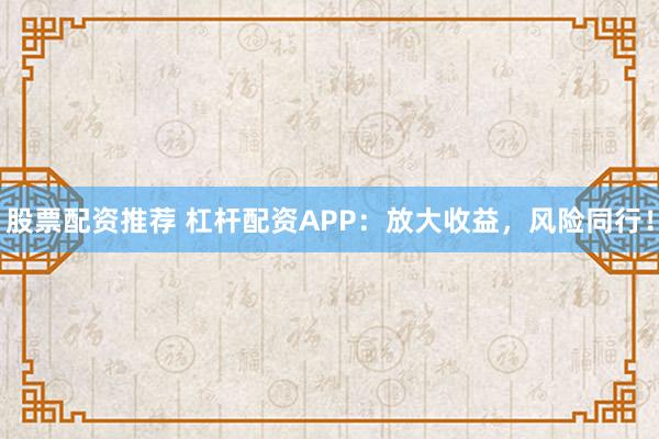 股票配资推荐 杠杆配资APP：放大收益，风险同行！