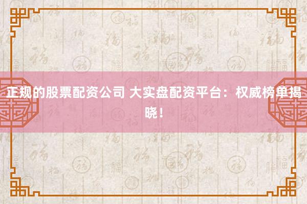 正规的股票配资公司 大实盘配资平台：权威榜单揭晓！