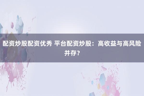 配资炒股配资优秀 平台配资炒股：高收益与高风险并存？