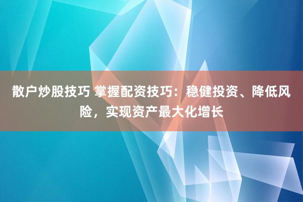 散户炒股技巧 掌握配资技巧：稳健投资、降低风险，实现资产最大化增长