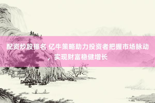 配资炒股排名 亿牛策略助力投资者把握市场脉动，实现财富稳健增长