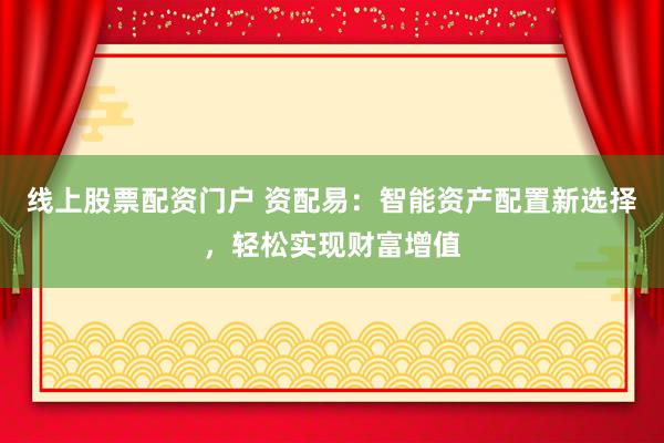 线上股票配资门户 资配易：智能资产配置新选择，轻松实现财富增值