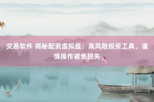 交易软件 揭秘配资虚拟盘：高风险投资工具，谨慎操作避免损失