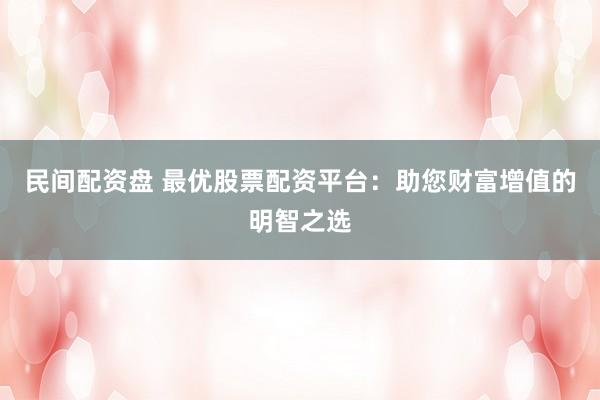 民间配资盘 最优股票配资平台：助您财富增值的明智之选