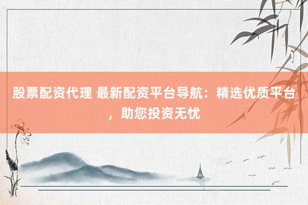 股票配资代理 最新配资平台导航：精选优质平台，助您投资无忧
