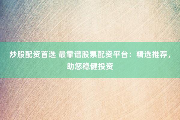 炒股配资首选 最靠谱股票配资平台：精选推荐，助您稳健投资