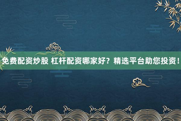 免费配资炒股 杠杆配资哪家好？精选平台助您投资！