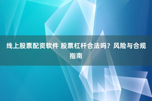 线上股票配资软件 股票杠杆合法吗？风险与合规指南