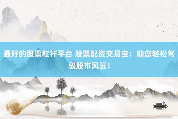 最好的股票杠杆平台 股票配资交易宝：助您轻松驾驭股市风云！