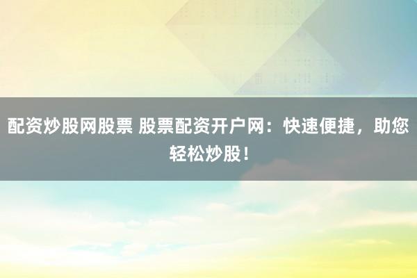 配资炒股网股票 股票配资开户网：快速便捷，助您轻松炒股！
