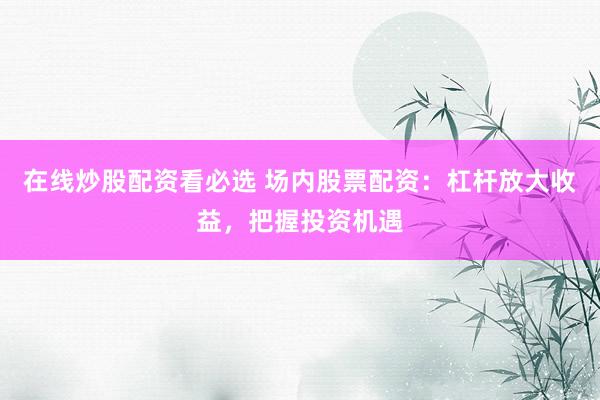 在线炒股配资看必选 场内股票配资：杠杆放大收益，把握投资机遇
