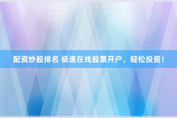 配资炒股排名 极速在线股票开户，轻松投资！