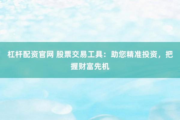 杠杆配资官网 股票交易工具：助您精准投资，把握财富先机