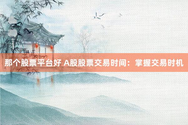 那个股票平台好 A股股票交易时间：掌握交易时机