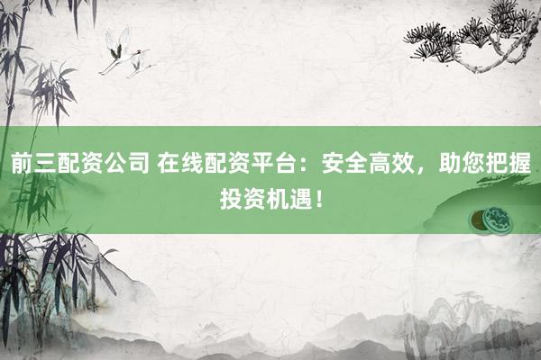 前三配资公司 在线配资平台：安全高效，助您把握投资机遇！