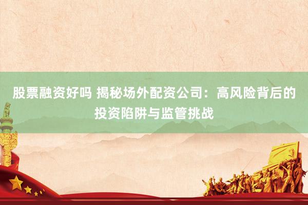 股票融资好吗 揭秘场外配资公司：高风险背后的投资陷阱与监管挑战