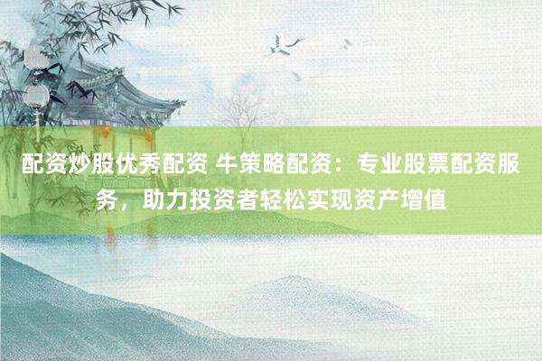 配资炒股优秀配资 牛策略配资：专业股票配资服务，助力投资者轻松实现资产增值