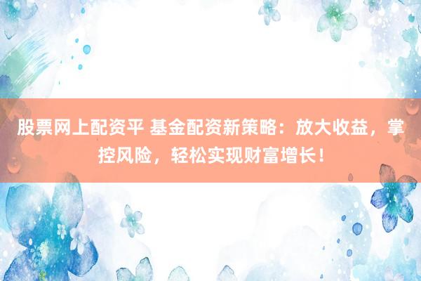 股票网上配资平 基金配资新策略：放大收益，掌控风险，轻松实现财富增长！