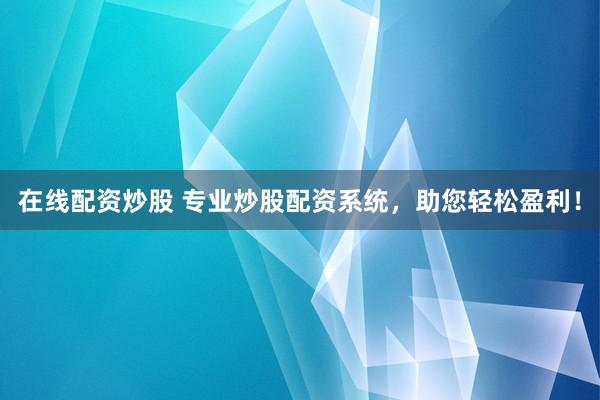 在线配资炒股 专业炒股配资系统，助您轻松盈利！